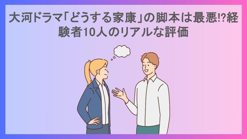 大河ドラマ「どうする家康」の脚本は最悪!?経験者10人のリアルな評価